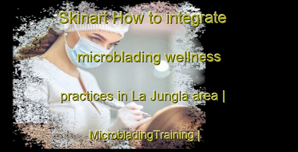 Skinart How to integrate microblading wellness practices in La Jungla area | MicrobladingTraining | MicrobladingClasses | SkinartTraining-Mexico
